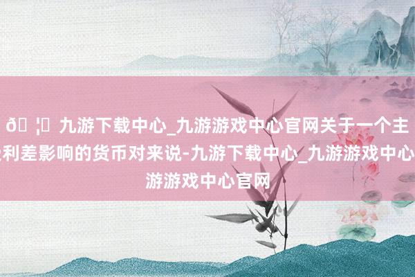 🦄九游下载中心_九游游戏中心官网关于一个主要受利差影响的货币对来说-九游下载中心_九游游戏中心官网