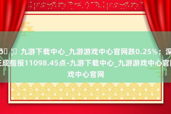 🦄九游下载中心_九游游戏中心官网跌0.25%；深证成指报11098.45点-九游下载中心_九游游戏中心官网