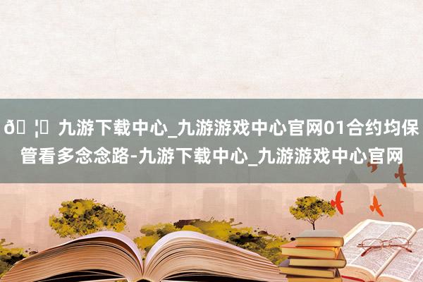 🦄九游下载中心_九游游戏中心官网01合约均保管看多念念路-九游下载中心_九游游戏中心官网