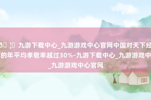 🦄九游下载中心_九游游戏中心官网中国对天下经济增长的年平均孝敬率越过30%-九游下载中心_九游游戏中心官网