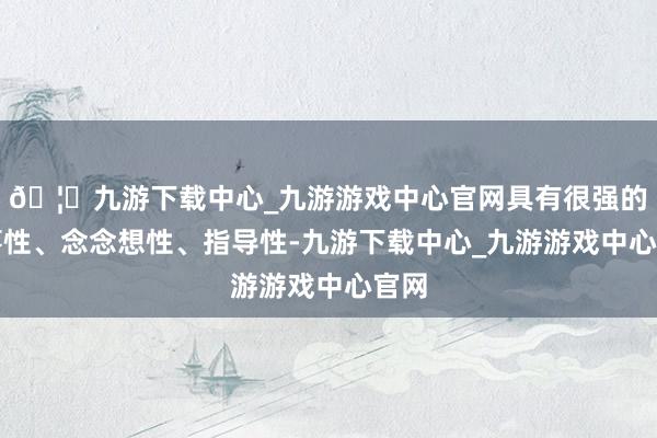 🦄九游下载中心_九游游戏中心官网具有很强的政事性、念念想性、指导性-九游下载中心_九游游戏中心官网