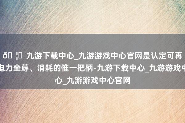 🦄九游下载中心_九游游戏中心官网是认定可再无邪力电力坐蓐、消耗的惟一把柄-九游下载中心_九游游戏中心官网