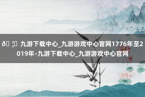 🦄九游下载中心_九游游戏中心官网1776年至2019年-九游下载中心_九游游戏中心官网