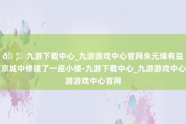 🦄九游下载中心_九游游戏中心官网朱元璋有益在南京城中修建了一座小楼-九游下载中心_九游游戏中心官网