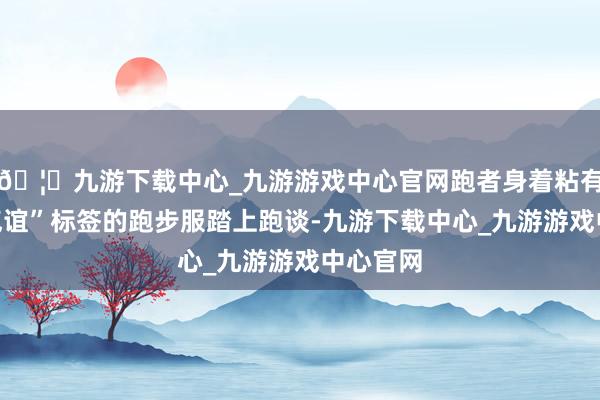 🦄九游下载中心_九游游戏中心官网跑者身着粘有“负脾气谊”标签的跑步服踏上跑谈-九游下载中心_九游游戏中心官网