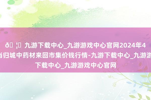 🦄九游下载中心_九游游戏中心官网2024年4月6日岷县当归城中药材来回市集价钱行情-九游下载中心_九游游戏中心官网