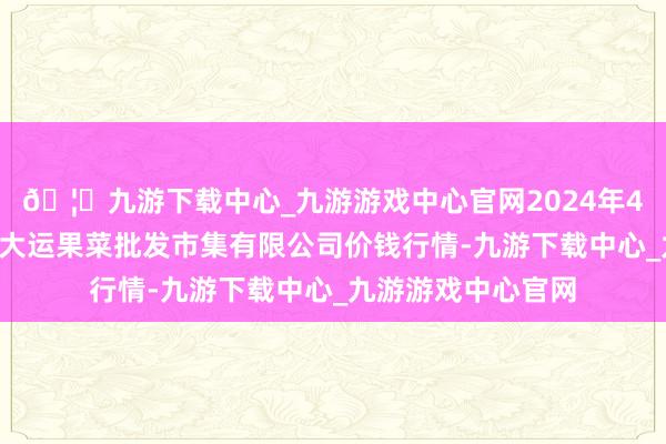 🦄九游下载中心_九游游戏中心官网2024年4月6日山西省朔州大运果菜批发市集有限公司价钱行情-九游下载中心_九游游戏中心官网