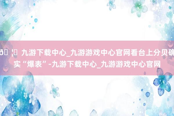 🦄九游下载中心_九游游戏中心官网看台上分贝确实“爆表”-九游下载中心_九游游戏中心官网