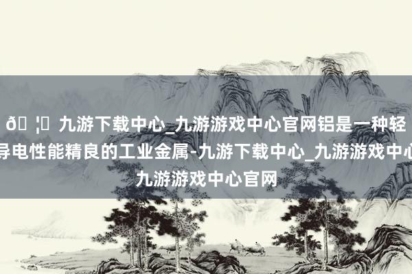 🦄九游下载中心_九游游戏中心官网铝是一种轻质、导电性能精良的工业金属-九游下载中心_九游游戏中心官网