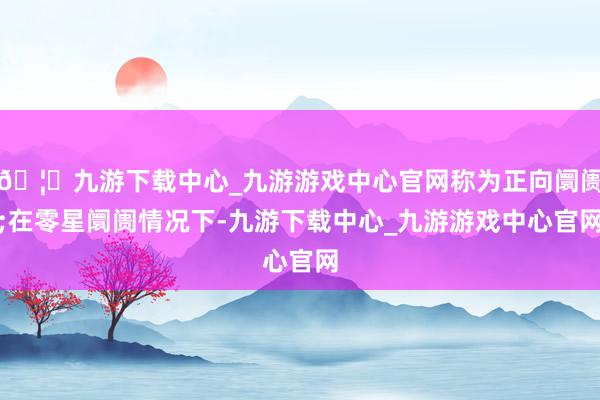 🦄九游下载中心_九游游戏中心官网称为正向阛阓;在零星阛阓情况下-九游下载中心_九游游戏中心官网