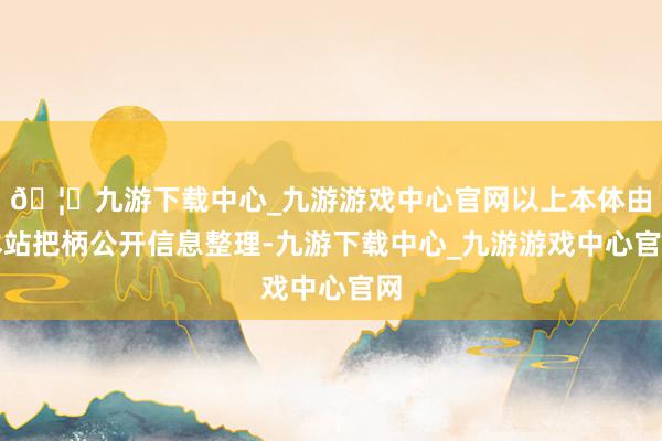 🦄九游下载中心_九游游戏中心官网以上本体由本站把柄公开信息整理-九游下载中心_九游游戏中心官网