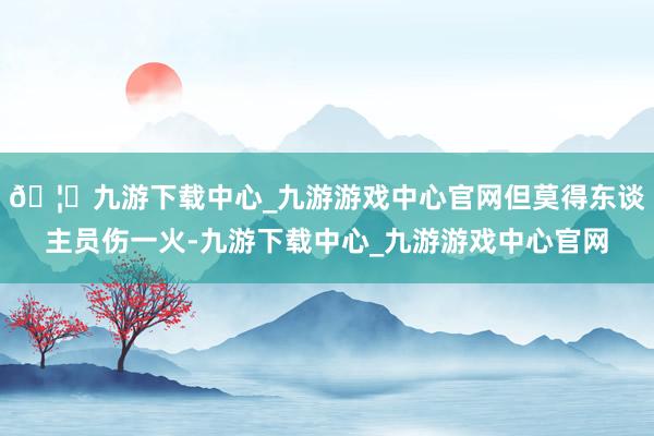 🦄九游下载中心_九游游戏中心官网但莫得东谈主员伤一火-九游下载中心_九游游戏中心官网