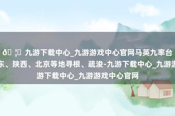 🦄九游下载中心_九游游戏中心官网马英九率台湾后生到广东、陕西、北京等地寻根、疏浚-九游下载中心_九游游戏中心官网