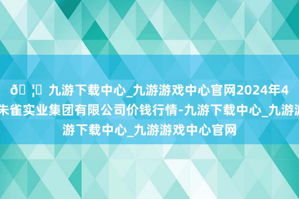 🦄九游下载中心_九游游戏中心官网2024年4月12日陕西朱雀实业集团有限公司价钱行情-九游下载中心_九游游戏中心官网