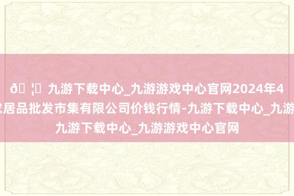 🦄九游下载中心_九游游戏中心官网2024年4月12日阳泉农居品批发市集有限公司价钱行情-九游下载中心_九游游戏中心官网