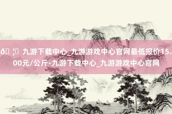 🦄九游下载中心_九游游戏中心官网最低报价15.00元/公斤-九游下载中心_九游游戏中心官网