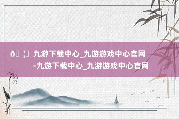 🦄九游下载中心_九游游戏中心官网            -九游下载中心_九游游戏中心官网