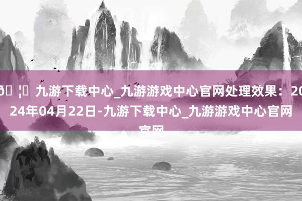 🦄九游下载中心_九游游戏中心官网处理效果：2024年04月22日-九游下载中心_九游游戏中心官网