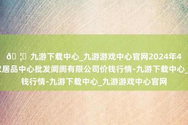 🦄九游下载中心_九游游戏中心官网2024年4月23日南昌深圳农居品中心批发阛阓有限公司价钱行情-九游下载中心_九游游戏中心官网