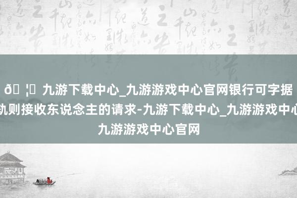 🦄九游下载中心_九游游戏中心官网银行可字据第一轨则接收东说念主的请求-九游下载中心_九游游戏中心官网