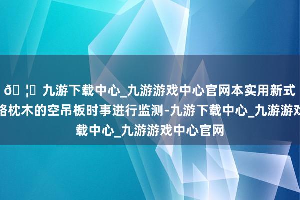 🦄九游下载中心_九游游戏中心官网本实用新式用于对铁路枕木的空吊板时事进行监测-九游下载中心_九游游戏中心官网