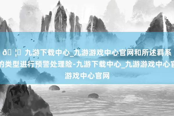 🦄九游下载中心_九游游戏中心官网和所述羁系物的类型进行预警处理险-九游下载中心_九游游戏中心官网