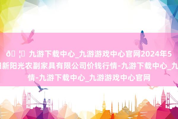 🦄九游下载中心_九游游戏中心官网2024年5月14日陕西咸阳新阳光农副家具有限公司价钱行情-九游下载中心_九游游戏中心官网