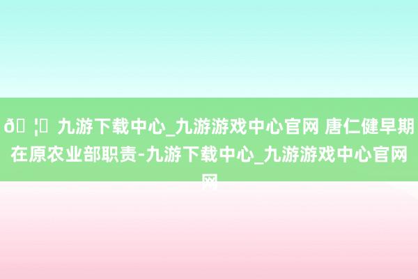 🦄九游下载中心_九游游戏中心官网 唐仁健早期在原农业部职责-九游下载中心_九游游戏中心官网