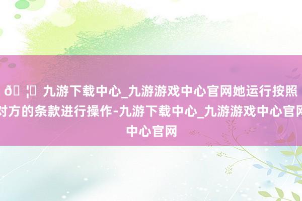 🦄九游下载中心_九游游戏中心官网她运行按照对方的条款进行操作-九游下载中心_九游游戏中心官网