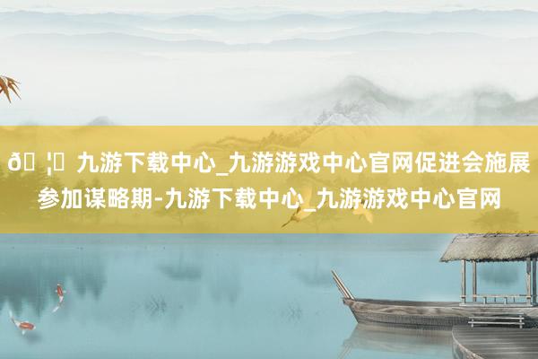 🦄九游下载中心_九游游戏中心官网促进会施展参加谋略期-九游下载中心_九游游戏中心官网