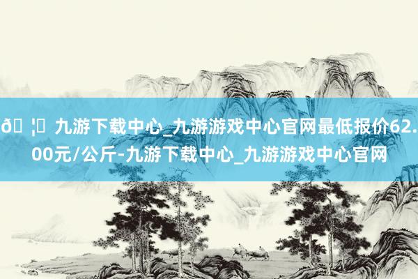 🦄九游下载中心_九游游戏中心官网最低报价62.00元/公斤-九游下载中心_九游游戏中心官网