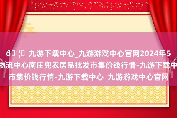 🦄九游下载中心_九游游戏中心官网2024年5月26日杭州农副居品物流中心南庄兜农居品批发市集价钱行情-九游下载中心_九游游戏中心官网