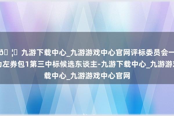 🦄九游下载中心_九游游戏中心官网评标委员会一致推选其为左券包1第三中标候选东谈主-九游下载中心_九游游戏中心官网