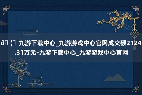 🦄九游下载中心_九游游戏中心官网成交额2124.31万元-九游下载中心_九游游戏中心官网