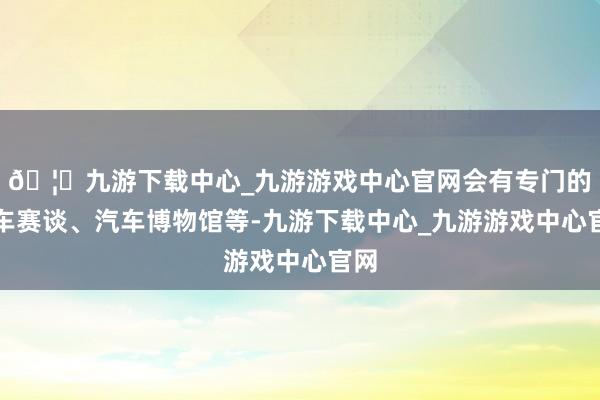 🦄九游下载中心_九游游戏中心官网会有专门的汽车赛谈、汽车博物馆等-九游下载中心_九游游戏中心官网