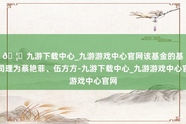 🦄九游下载中心_九游游戏中心官网该基金的基金司理为蔡艳菲、伍方方-九游下载中心_九游游戏中心官网