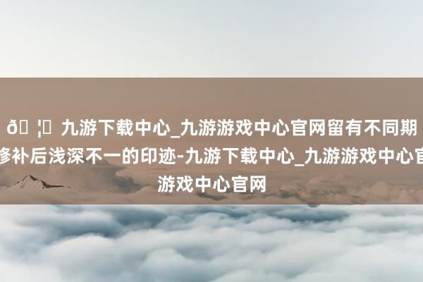 🦄九游下载中心_九游游戏中心官网留有不同期期修补后浅深不一的印迹-九游下载中心_九游游戏中心官网