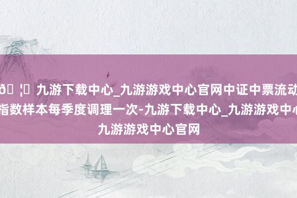 🦄九游下载中心_九游游戏中心官网中证中票流动性50指数样本每季度调理一次-九游下载中心_九游游戏中心官网