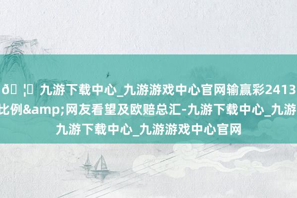 🦄九游下载中心_九游游戏中心官网输赢彩24135期欧洲投注比例&网友看望及欧赔总汇-九游下载中心_九游游戏中心官网