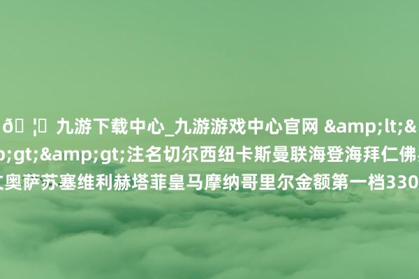 🦄九游下载中心_九游游戏中心官网　　 &lt;&lt; 新浪彩票 &gt;&gt;注名切尔西纽卡斯曼联海登海拜仁佛罗伦热那亚尤文奥萨苏塞维利赫塔菲皇马摩纳哥里尔金额第一