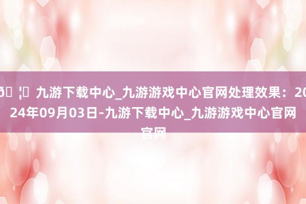 🦄九游下载中心_九游游戏中心官网处理效果：2024年09月03日-九游下载中心_九游游戏中心官网