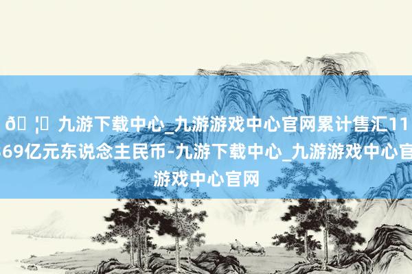 🦄九游下载中心_九游游戏中心官网累计售汇114369亿元东说念主民币-九游下载中心_九游游戏中心官网