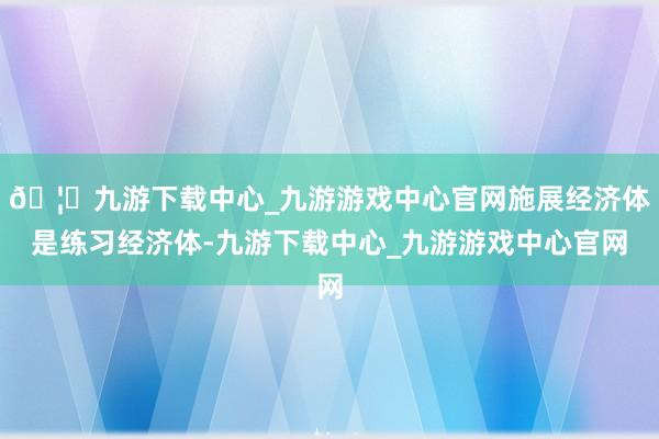 🦄九游下载中心_九游游戏中心官网施展经济体是练习经济体-九游下载中心_九游游戏中心官网