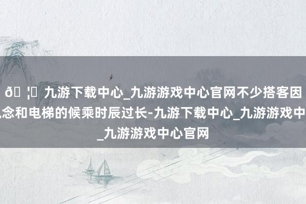 🦄九游下载中心_九游游戏中心官网不少搭客因为索说念和电梯的候乘时辰过长-九游下载中心_九游游戏中心官网