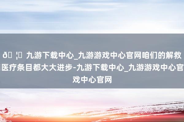 🦄九游下载中心_九游游戏中心官网咱们的解救和医疗条目都大大进步-九游下载中心_九游游戏中心官网