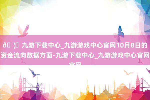 🦄九游下载中心_九游游戏中心官网10月8日的资金流向数据方面-九游下载中心_九游游戏中心官网