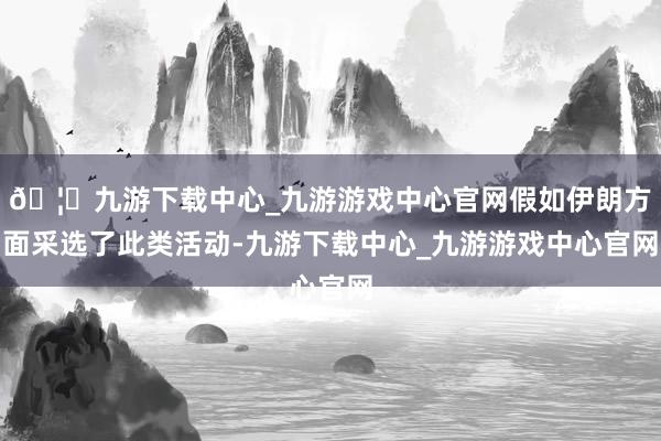 🦄九游下载中心_九游游戏中心官网假如伊朗方面采选了此类活动-九游下载中心_九游游戏中心官网