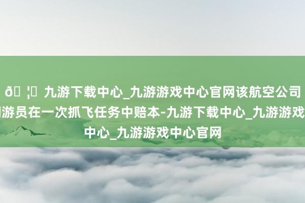 🦄九游下载中心_九游游戏中心官网该航空公司一客机翱游员在一次抓飞任务中赔本-九游下载中心_九游游戏中心官网