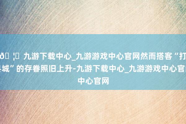 🦄九游下载中心_九游游戏中心官网然而搭客“打县城”的存眷照旧上升-九游下载中心_九游游戏中心官网