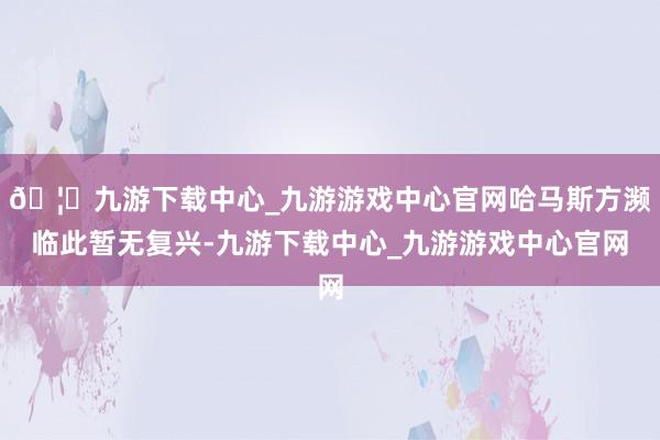 🦄九游下载中心_九游游戏中心官网哈马斯方濒临此暂无复兴-九游下载中心_九游游戏中心官网